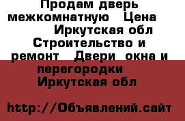 Продам дверь межкомнатную › Цена ­ 3 000 - Иркутская обл. Строительство и ремонт » Двери, окна и перегородки   . Иркутская обл.